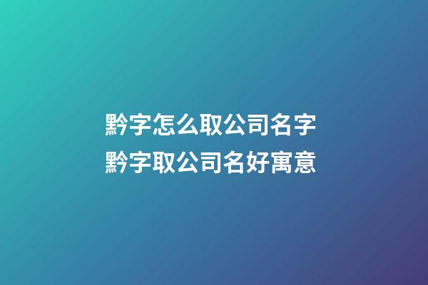 黔字怎么取公司名字 黔字取公司名好寓意-第1张-公司起名-玄机派